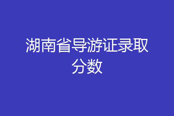 湖南省导游证录取分数