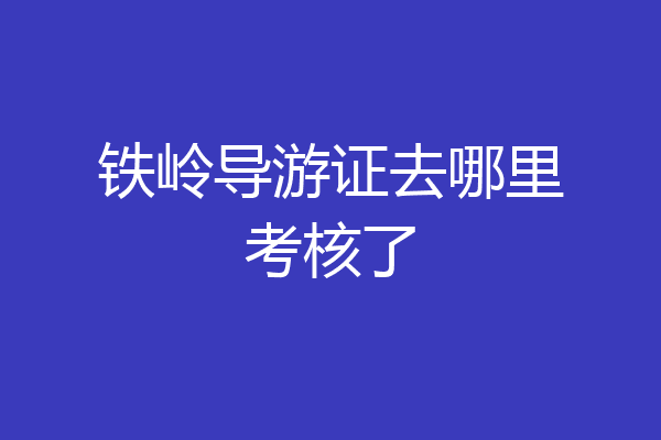 铁岭导游证去哪里考核了
