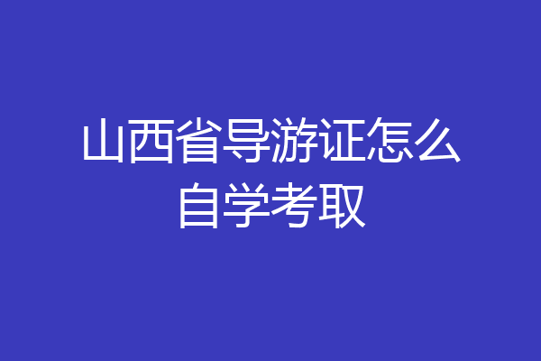 山西省导游证怎么自学考取