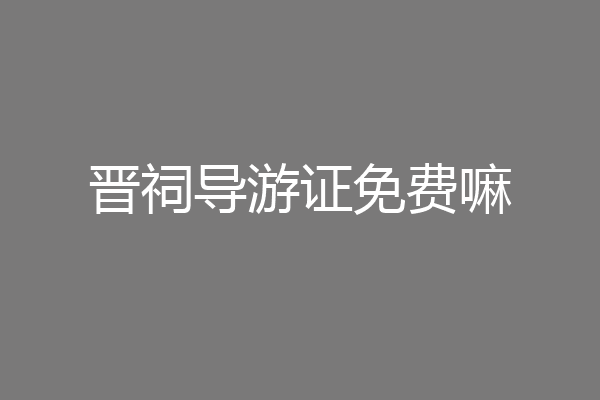 晋祠导游证免费嘛