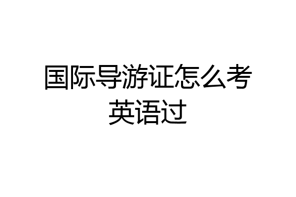 国际导游证怎么考英语过