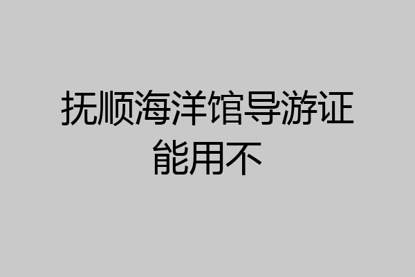 抚顺海洋馆导游证能用不
