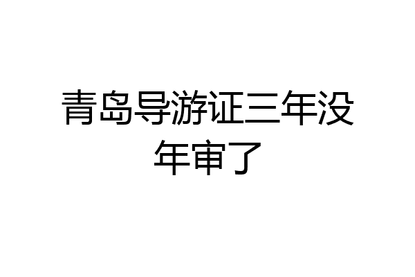 青岛导游证三年没年审了