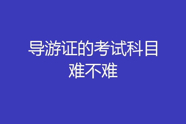 导游证的考试科目难不难