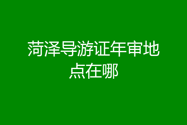 菏泽导游证年审地点在哪