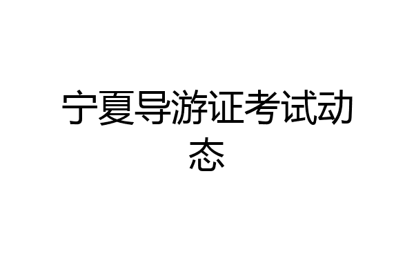 宁夏导游证考试动态