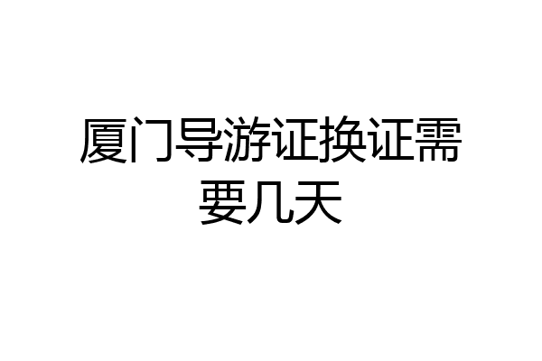 厦门导游证换证需要几天