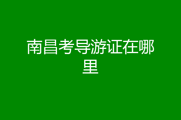 南昌考导游证在哪里