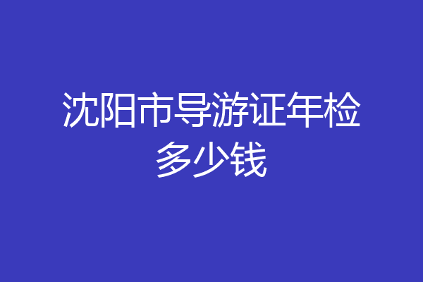 沈阳市导游证年检多少钱