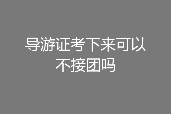 导游证考下来可以不接团吗