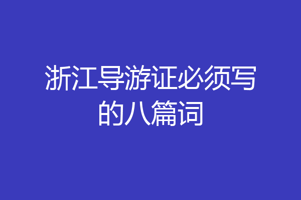 浙江导游证必须写的八篇词
