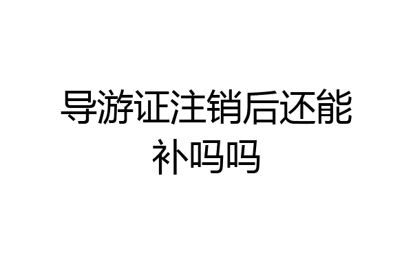 导游证注销后还能补吗吗