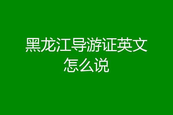 黑龙江导游证英文怎么说