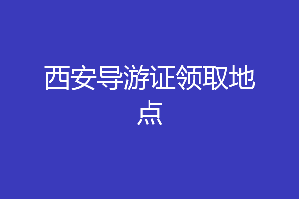 西安导游证领取地点
