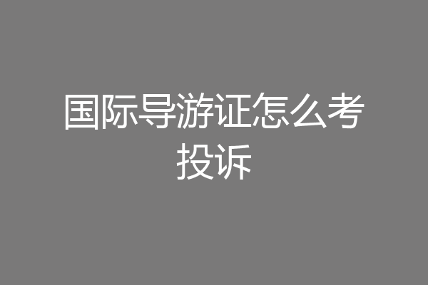 国际导游证怎么考投诉