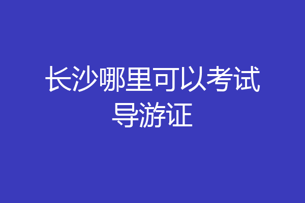 长沙哪里可以考试导游证