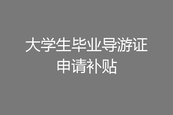 大学生毕业导游证申请补贴