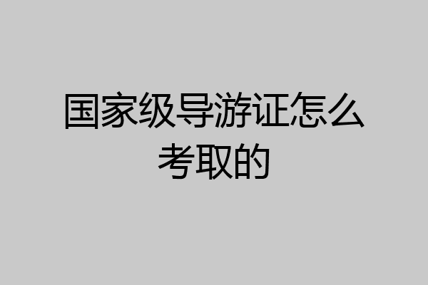 国家级导游证怎么考取的