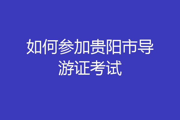 如何参加贵阳市导游证考试