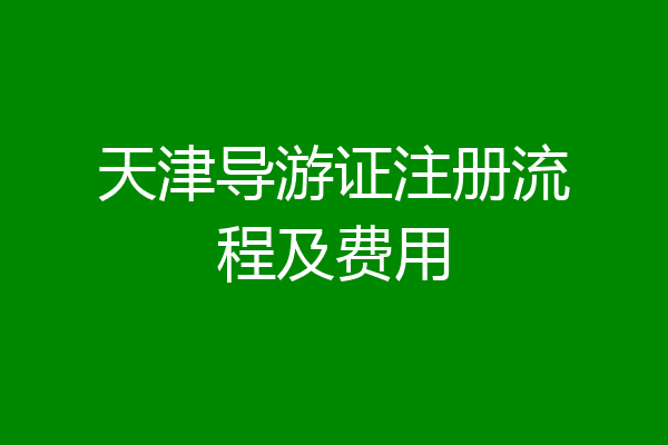 天津导游证注册流程及费用