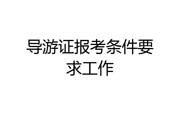 导游证报考条件要求工作