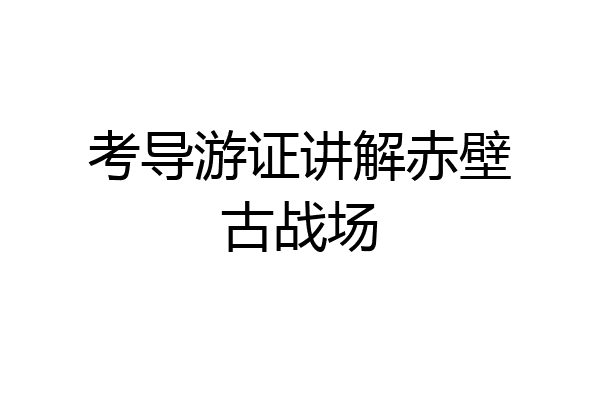 考导游证讲解赤壁古战场