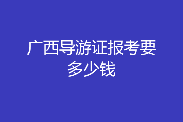 广西导游证报考要多少钱
