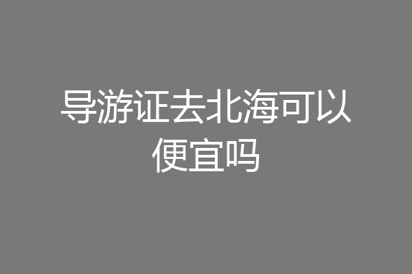导游证去北海可以便宜吗