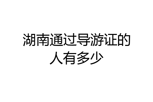 湖南通过导游证的人有多少
