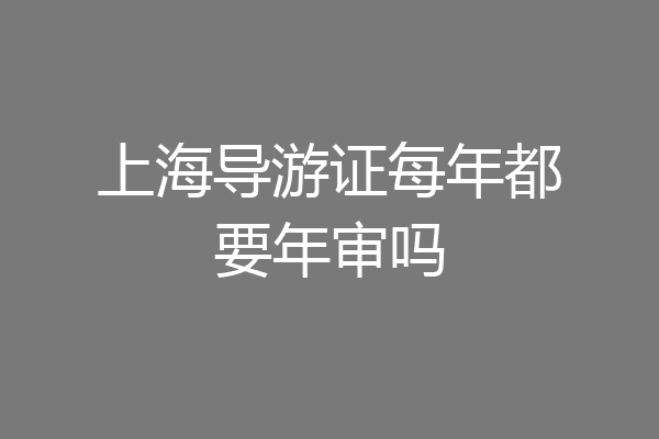 上海导游证每年都要年审吗