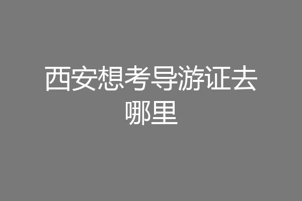 西安想考导游证去哪里