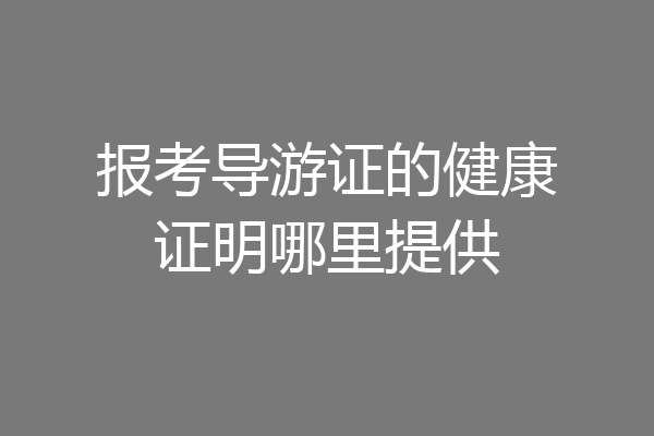 报考导游证的健康证明哪里提供