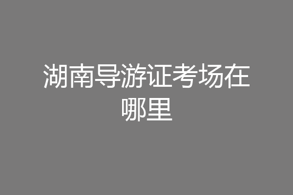 湖南导游证考场在哪里