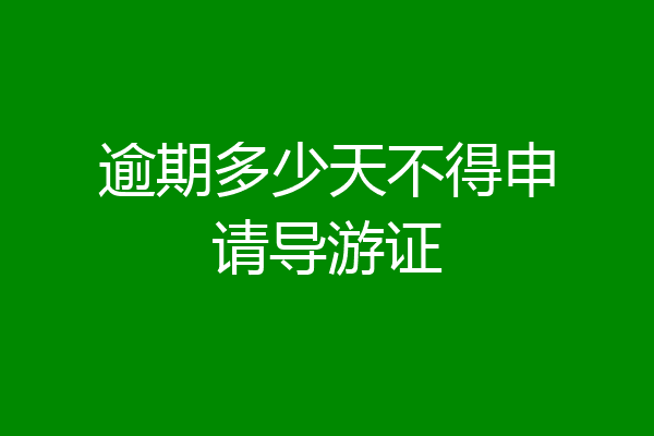 逾期多少天不得申请导游证