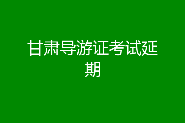 甘肃导游证考试延期