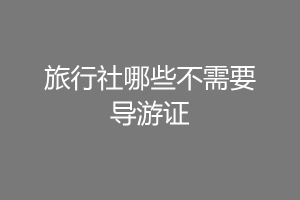 旅行社哪些不需要导游证