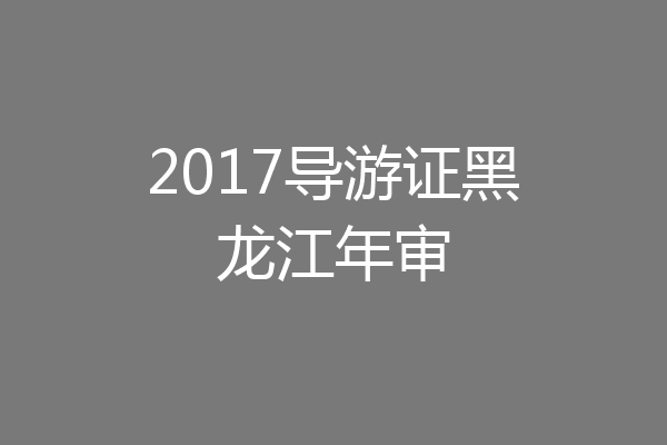 2017导游证黑龙江年审