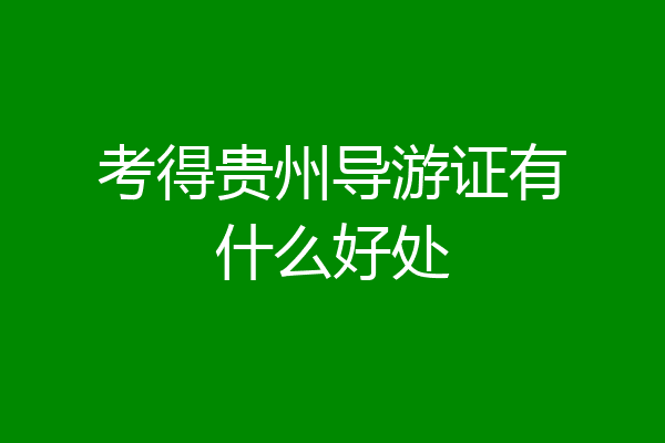 考得贵州导游证有什么好处