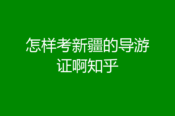 怎样考新疆的导游证啊知乎