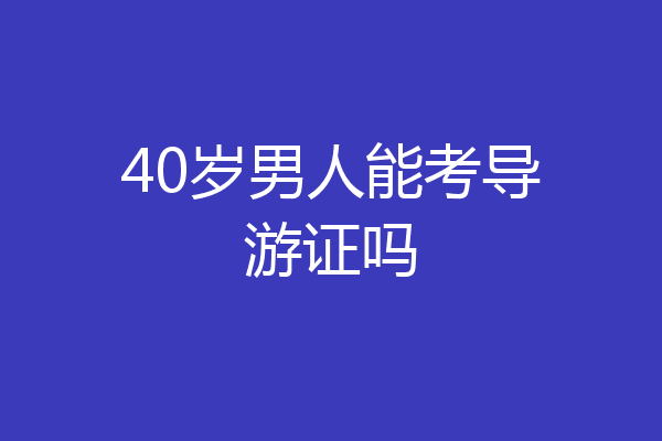 40岁男人能考导游证吗
