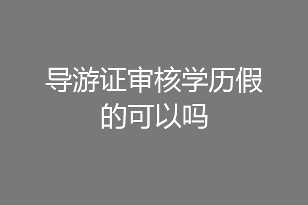 导游证审核学历假的可以吗