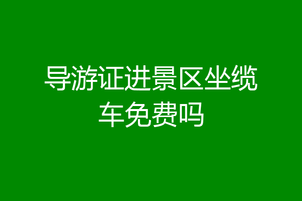导游证进景区坐缆车免费吗