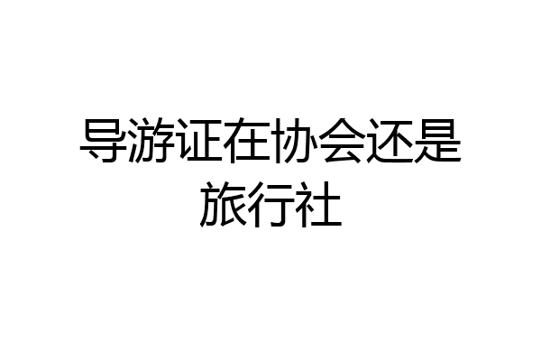 导游证在协会还是旅行社