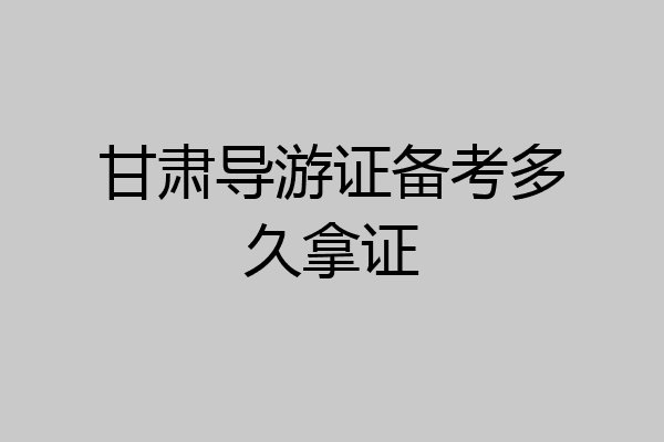 甘肃导游证备考多久拿证