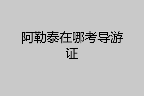 阿勒泰在哪考导游证