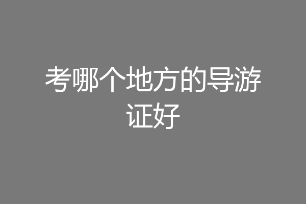 考哪个地方的导游证好