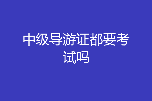 中级导游证都要考试吗