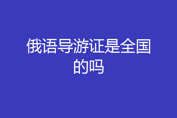 俄语导游证是全国的吗