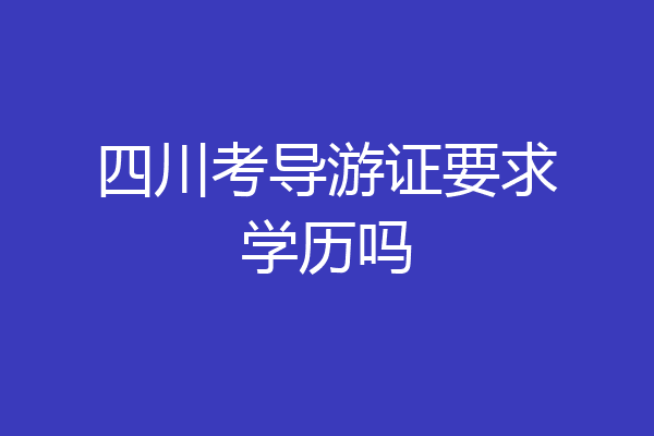 四川考导游证要求学历吗