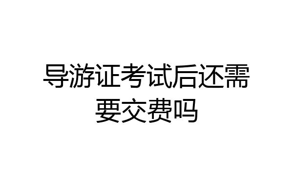 导游证考试后还需要交费吗